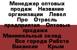 Менеджер оптовых продаж › Название организации ­ Левел Про › Отрасль предприятия ­ Оптовые продажи › Минимальный оклад ­ 50 000 - Все города Работа » Вакансии   . Крым,Бахчисарай